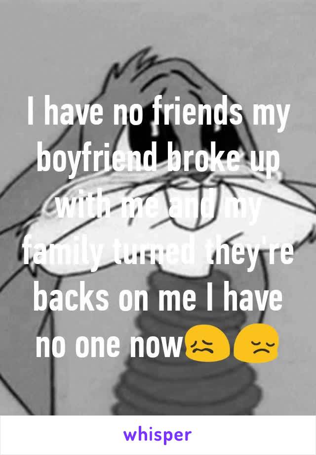 I have no friends my boyfriend broke up with me and my family turned they're backs on me I have no one now😖😔