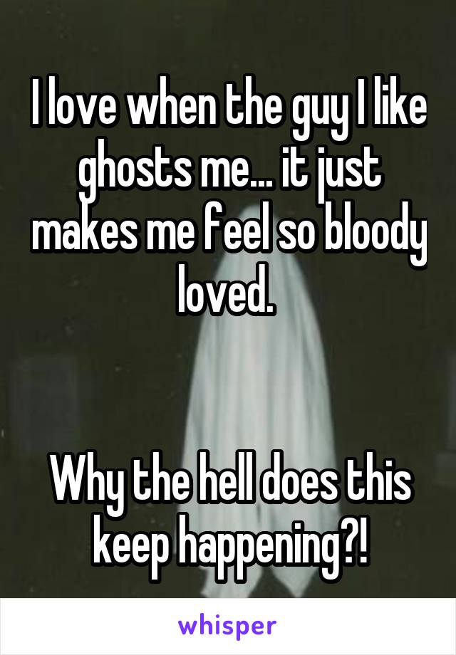 I love when the guy I like ghosts me... it just makes me feel so bloody loved. 


Why the hell does this keep happening?!