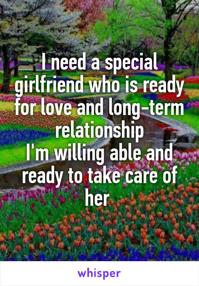 I need a special girlfriend who is ready for love and long-term relationship
I'm willing able and ready to take care of her 
