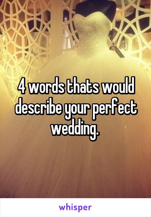 4 words thats would describe your perfect wedding. 