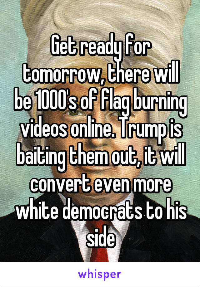 Get ready for tomorrow, there will be 1000's of flag burning videos online. Trump is baiting them out, it will convert even more white democrats to his side