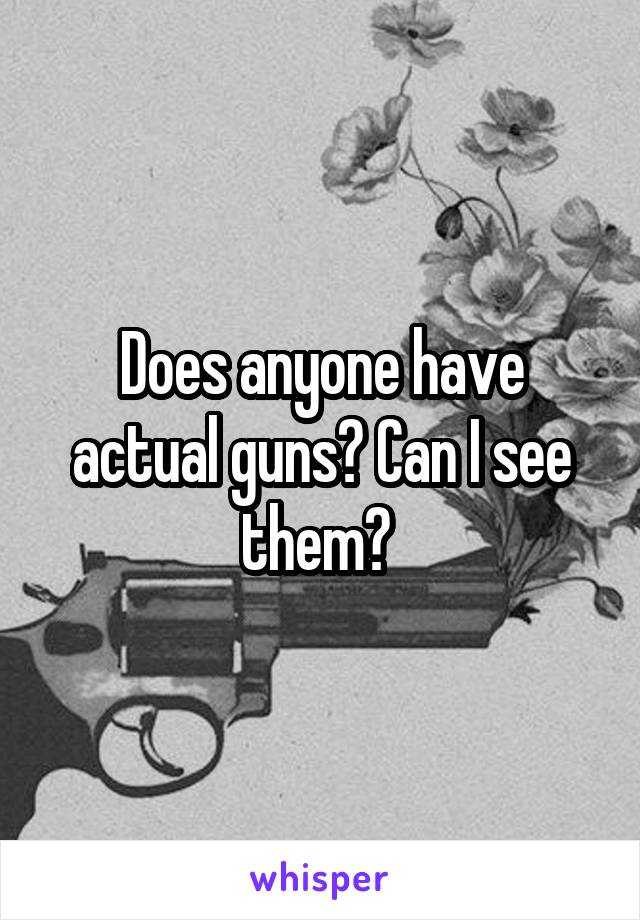 Does anyone have actual guns? Can I see them? 