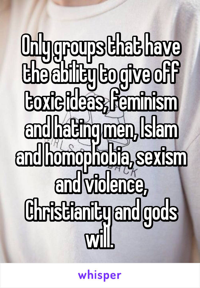 Only groups that have the ability to give off toxic ideas, feminism and hating men, Islam and homophobia, sexism and violence, Christianity and gods will. 