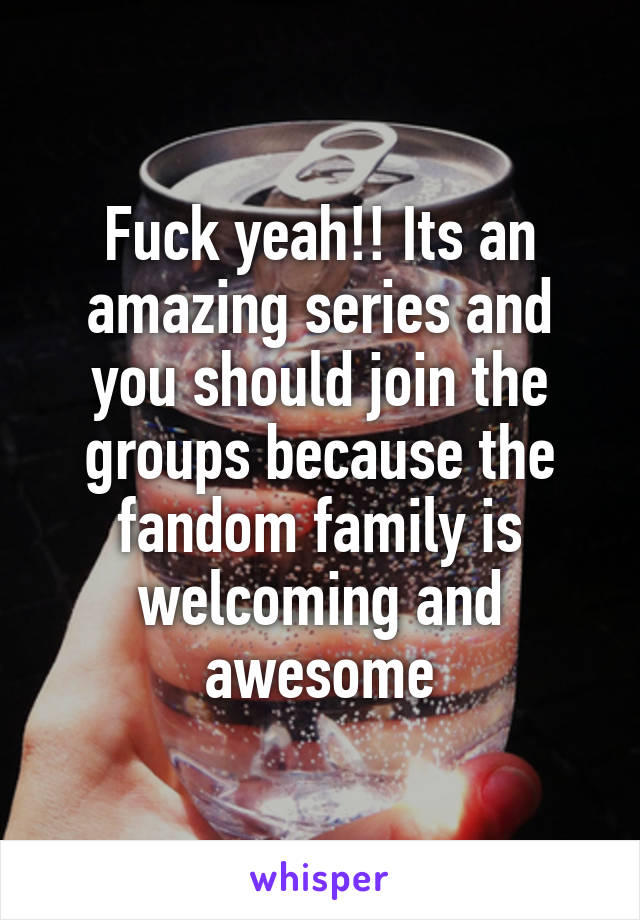 Fuck yeah!! Its an amazing series and you should join the groups because the fandom family is welcoming and awesome