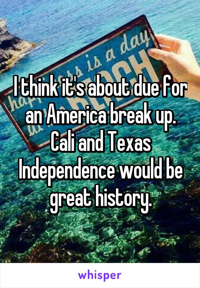 I think it's about due for an America break up. Cali and Texas Independence would be great history.