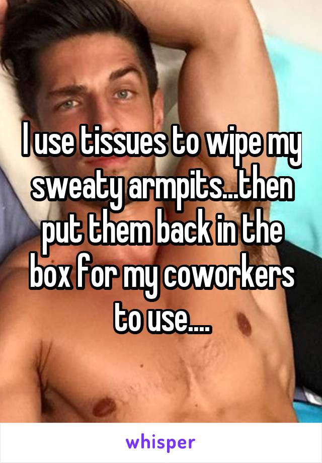 I use tissues to wipe my sweaty armpits...then put them back in the box for my coworkers to use....