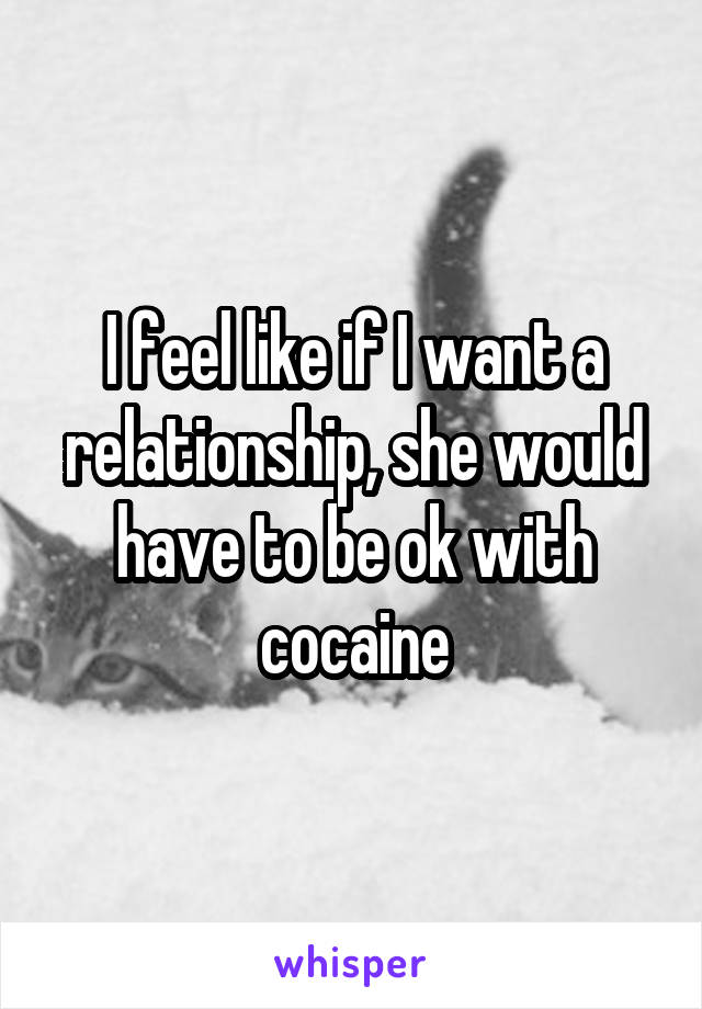 I feel like if I want a relationship, she would have to be ok with cocaine