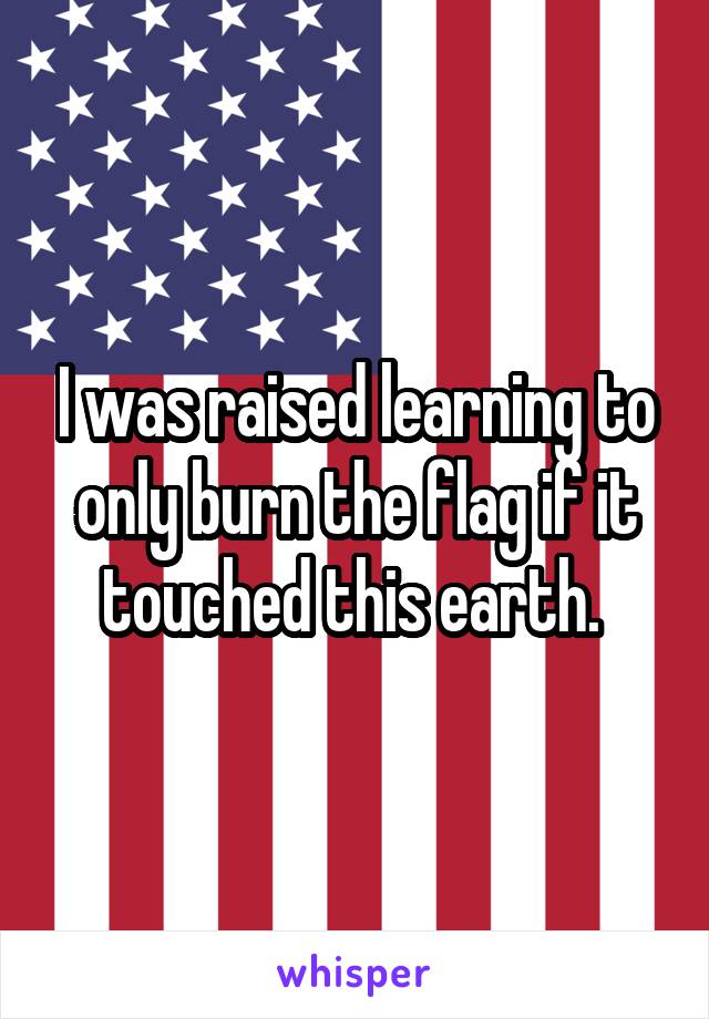 I was raised learning to only burn the flag if it touched this earth. 