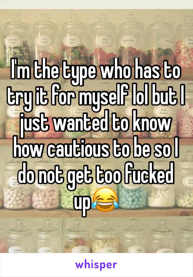 I'm the type who has to try it for myself lol but I just wanted to know how cautious to be so I do not get too fucked up😂