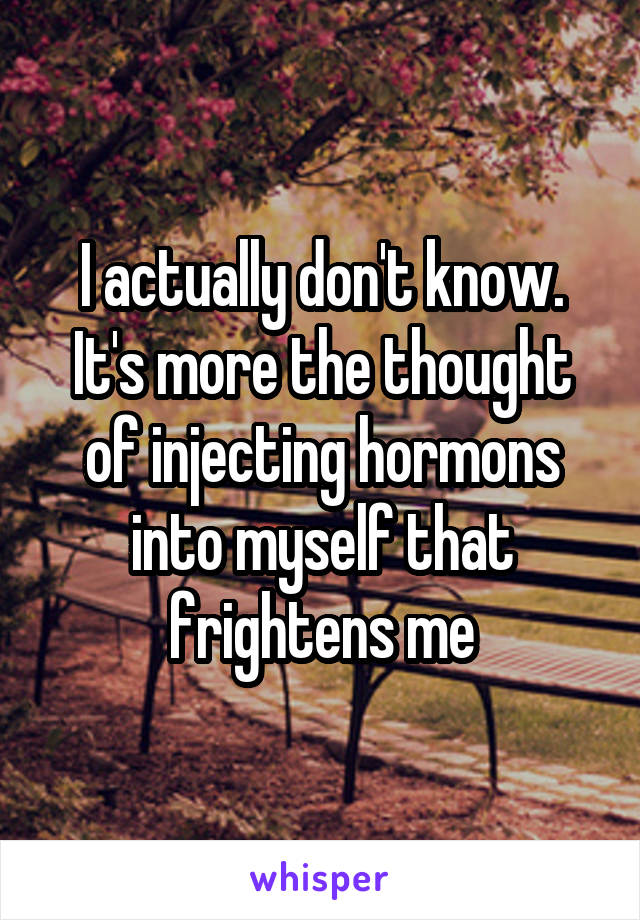 I actually don't know.
It's more the thought of injecting hormons into myself that frightens me