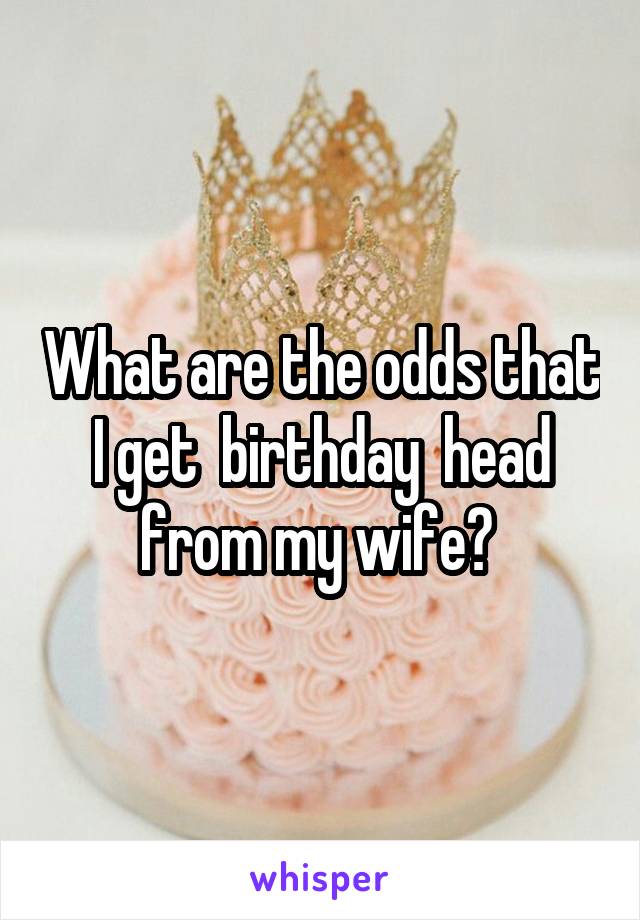 What are the odds that I get  birthday  head from my wife? 