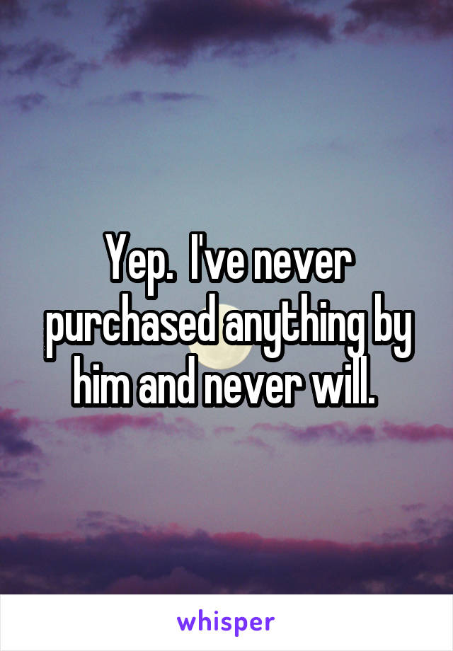 Yep.  I've never purchased anything by him and never will. 