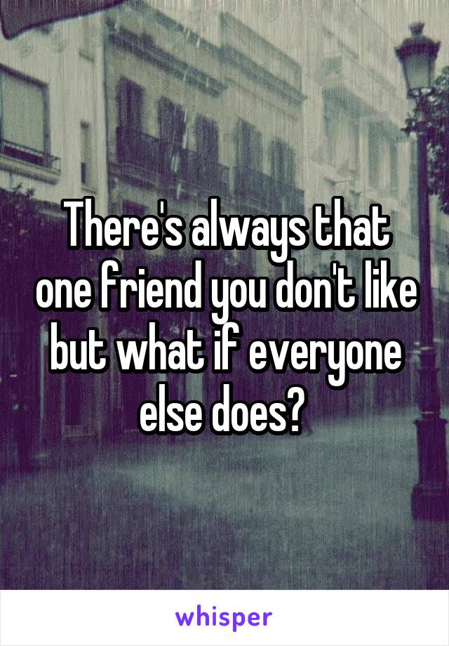 There's always that one friend you don't like but what if everyone else does? 