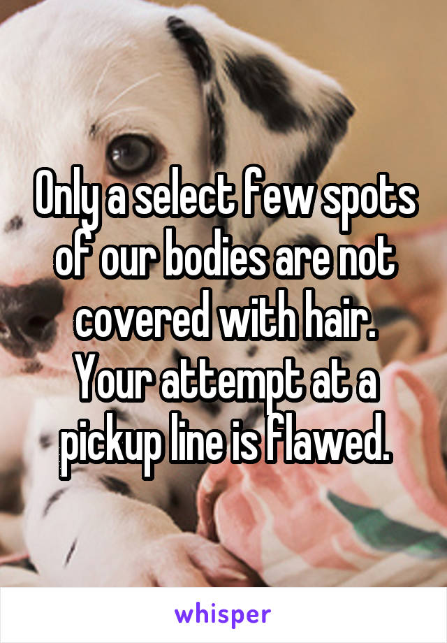 Only a select few spots of our bodies are not covered with hair.
Your attempt at a pickup line is flawed.