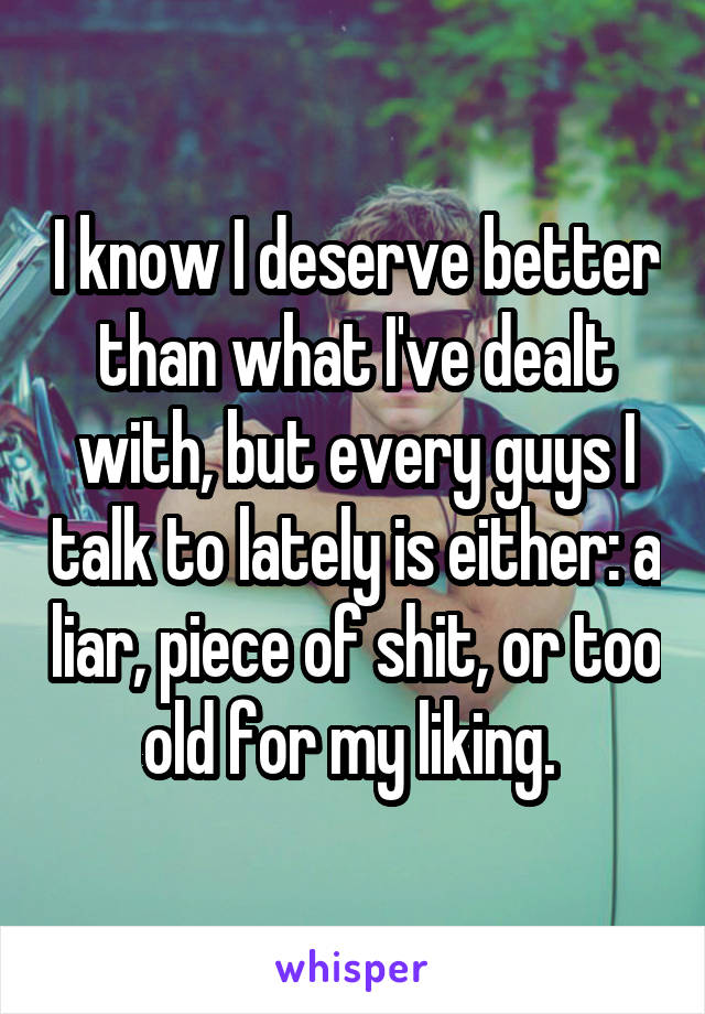 I know I deserve better than what I've dealt with, but every guys I talk to lately is either: a liar, piece of shit, or too old for my liking. 