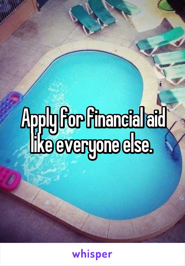 Apply for financial aid like everyone else. 