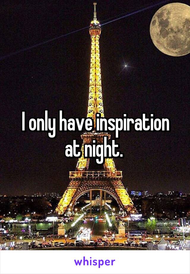 I only have inspiration at night. 