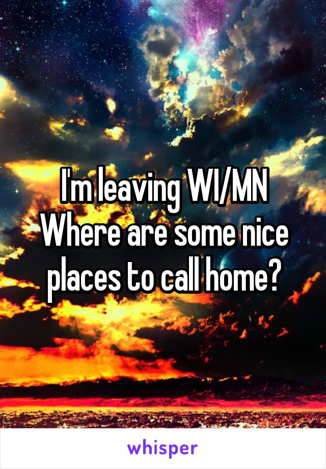 I'm leaving WI/MN
Where are some nice places to call home?