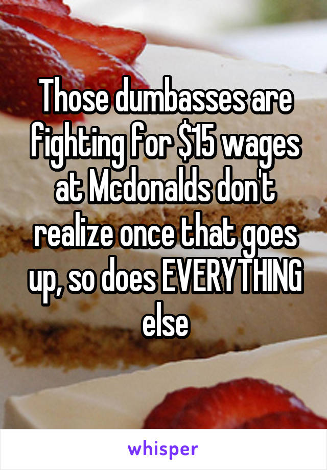 Those dumbasses are fighting for $15 wages at Mcdonalds don't realize once that goes up, so does EVERYTHING else
