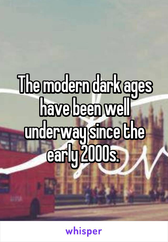 The modern dark ages have been well underway since the early 2000s. 