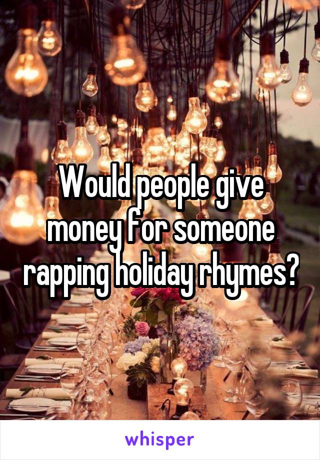 Would people give money for someone rapping holiday rhymes?