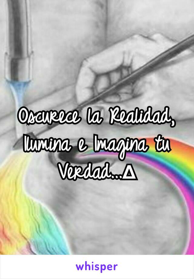 Oscurece la Realidad, Ilumina e Imagina tu Verdad...∆