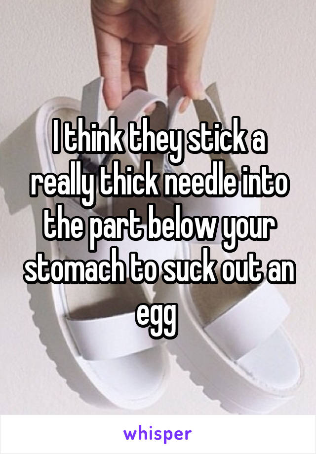 I think they stick a really thick needle into the part below your stomach to suck out an egg 