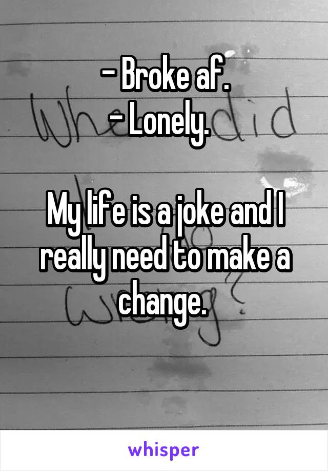 - Broke af.
- Lonely.  

My life is a joke and I really need to make a change. 

