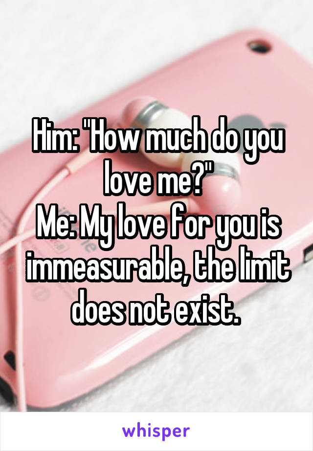 Him: "How much do you love me?"
Me: My love for you is immeasurable, the limit does not exist. 