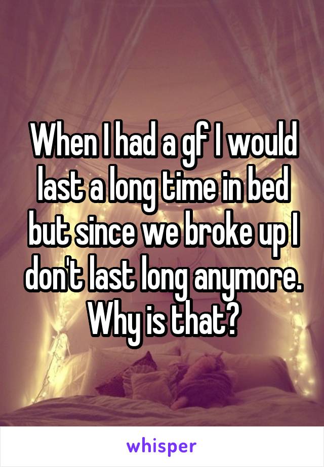 When I had a gf I would last a long time in bed but since we broke up I don't last long anymore. Why is that?