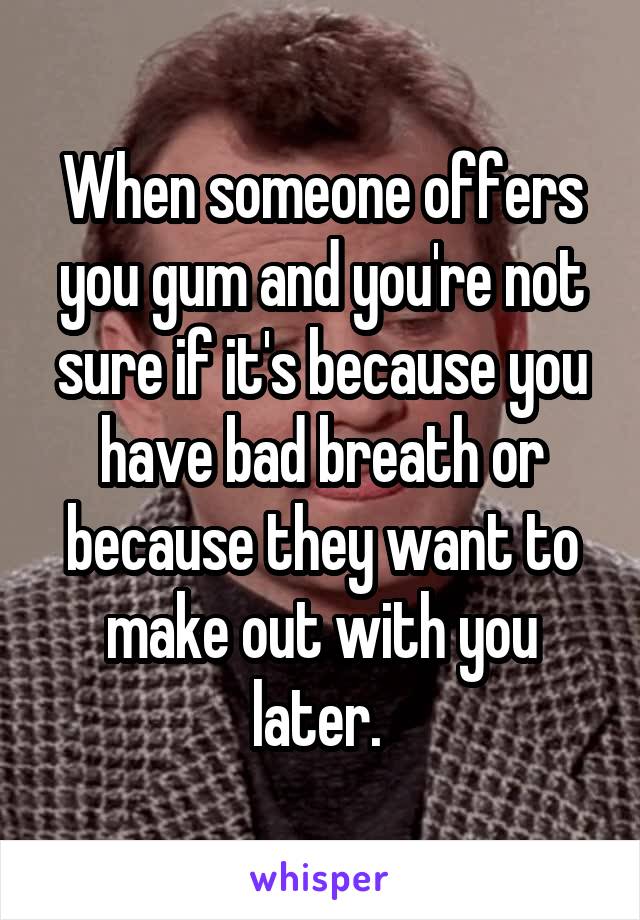 When someone offers you gum and you're not sure if it's because you have bad breath or because they want to make out with you later. 