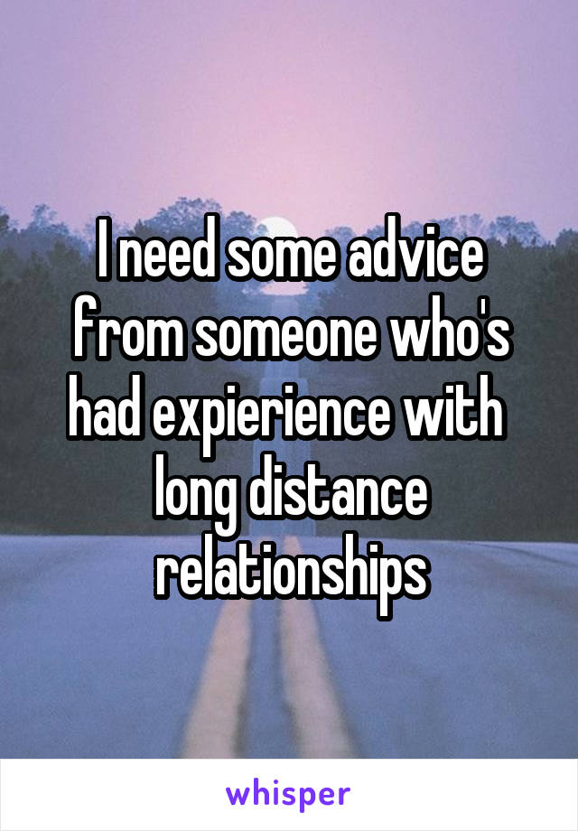 I need some advice from someone who's had expierience with  long distance relationships