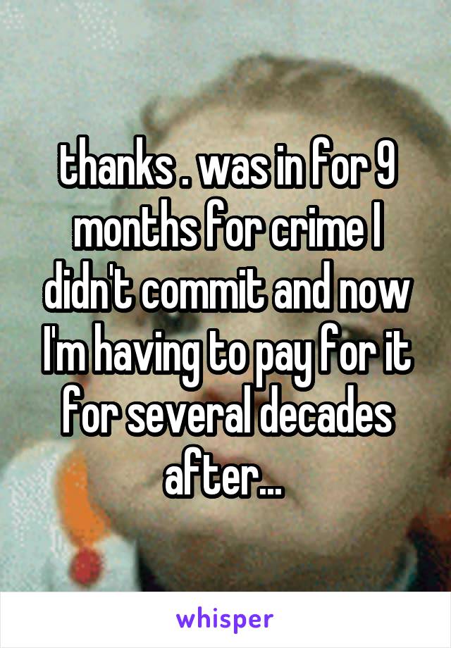 thanks . was in for 9 months for crime I didn't commit and now I'm having to pay for it for several decades after... 