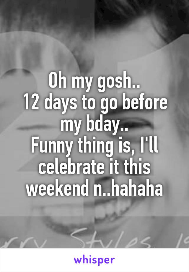 Oh my gosh..
12 days to go before my bday..
Funny thing is, I'll celebrate it this weekend n..hahaha