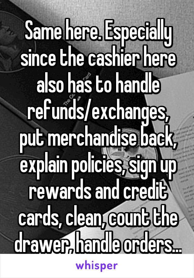 Same here. Especially since the cashier here also has to handle refunds/exchanges, put merchandise back, explain policies, sign up rewards and credit cards, clean, count the drawer, handle orders...