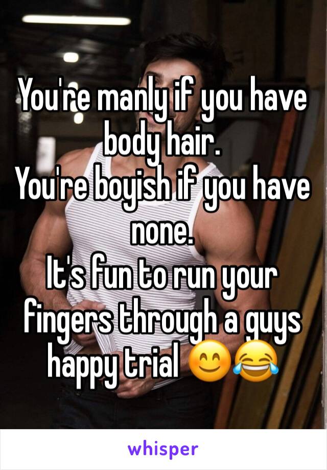 You're manly if you have body hair.
You're boyish if you have none.
It's fun to run your fingers through a guys happy trial 😊😂