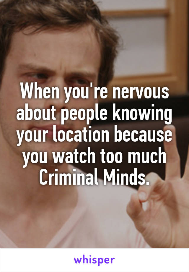 When you're nervous about people knowing your location because you watch too much Criminal Minds.