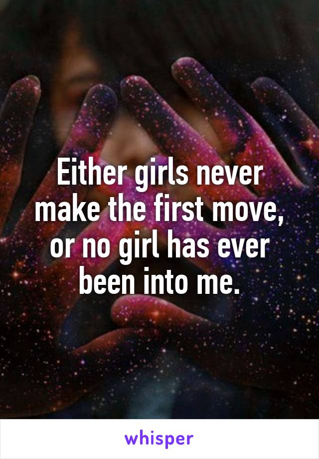 Either girls never make the first move, or no girl has ever been into me.