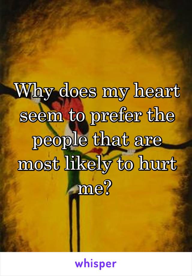 Why does my heart seem to prefer the people that are most likely to hurt me? 