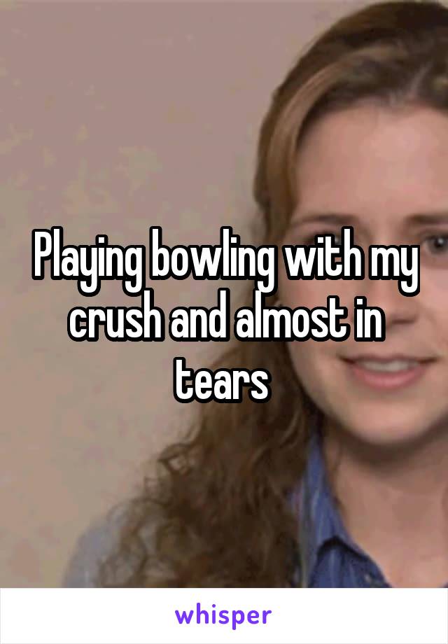 Playing bowling with my crush and almost in tears 