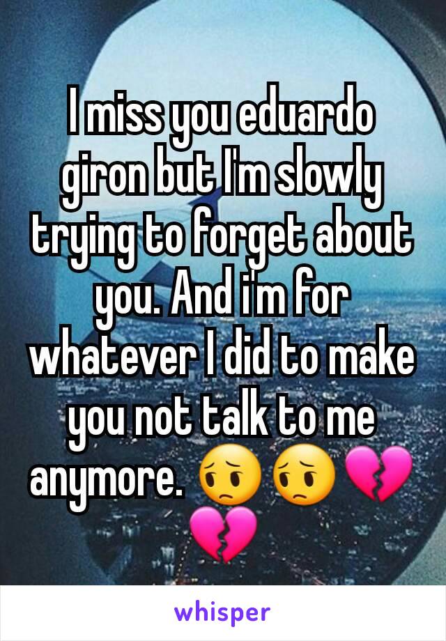 I miss you eduardo giron but I'm slowly trying to forget about you. And i'm for whatever I did to make you not talk to me anymore. 😔😔💔💔