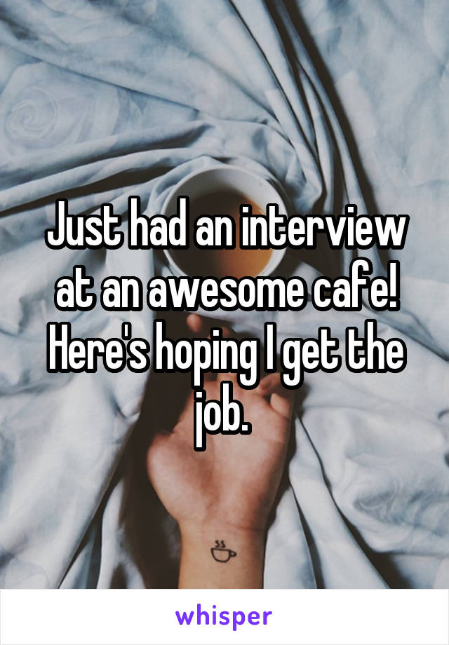 Just had an interview at an awesome cafe! Here's hoping I get the job. 