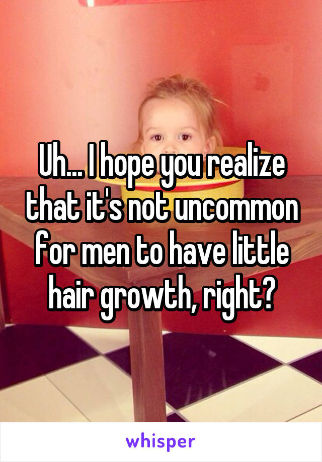 Uh... I hope you realize that it's not uncommon for men to have little hair growth, right?