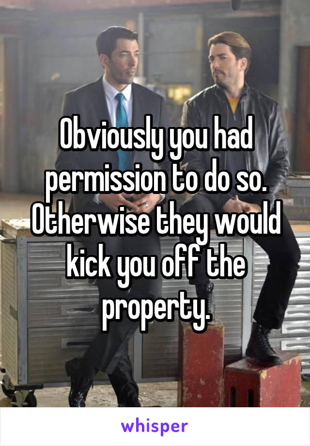 Obviously you had permission to do so. Otherwise they would kick you off the property.