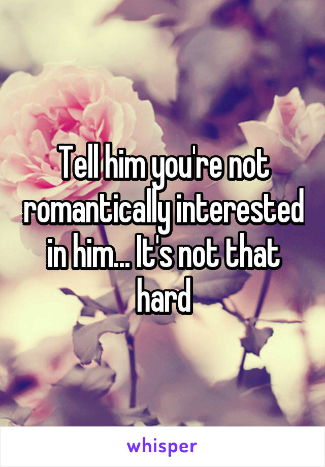 Tell him you're not romantically interested in him... It's not that hard