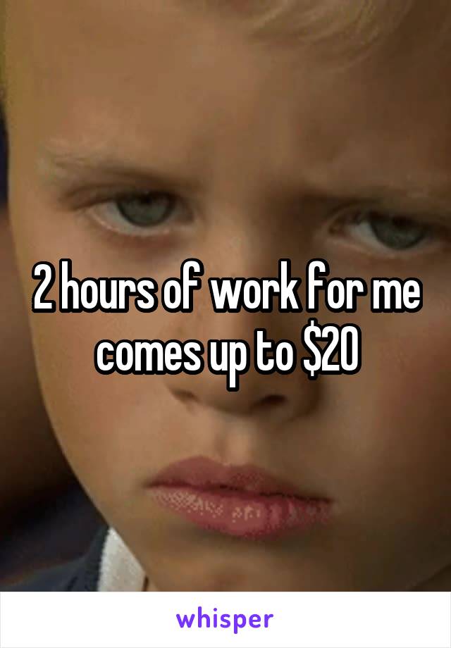 2 hours of work for me comes up to $20