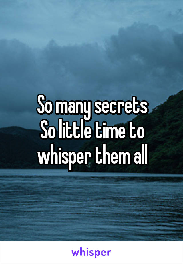 So many secrets
So little time to whisper them all