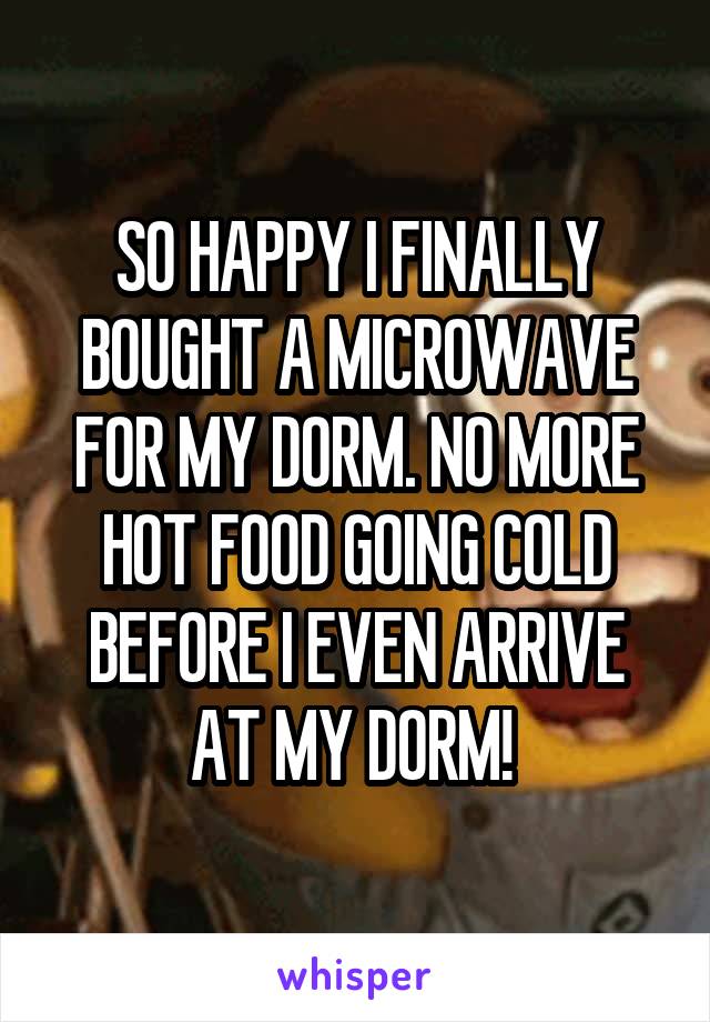 SO HAPPY I FINALLY BOUGHT A MICROWAVE FOR MY DORM. NO MORE HOT FOOD GOING COLD BEFORE I EVEN ARRIVE AT MY DORM! 