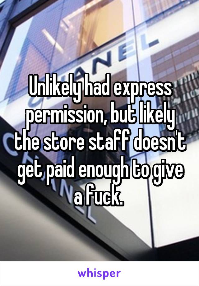 Unlikely had express permission, but likely the store staff doesn't get paid enough to give a fuck. 