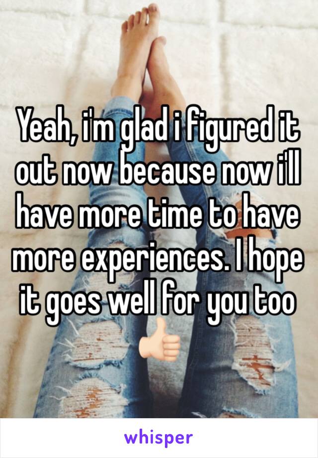 Yeah, i'm glad i figured it out now because now i'll have more time to have more experiences. I hope it goes well for you too 👍🏻